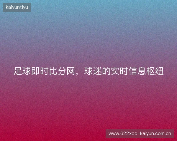 足球即时比分网，球迷的实时信息枢纽
